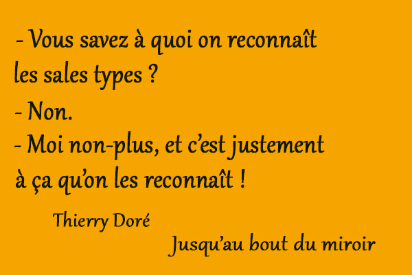 citation Thierry Doré — Vous savez à quoi on reconnaît les sales types ?
— Non.
— Moi non plus, et c’est justement à ça qu’on les reconnaît !

