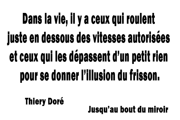 citation Thierry Doré … dans la vie, il y a ceux qui roulent juste en dessous des vitesses autorisées et ceux qui les dépassent d’un petit rien pour se donner l’illusion du frisson.