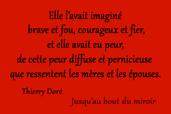 citation Thierry Doré Elle l’avait imaginé brave et fou, courageux et fier, et elle avait eu peur, de cette peur diffuse et pernicieuse que ressentent les mères et les épouses.